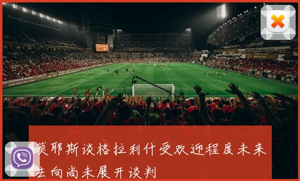 莫耶斯谈格拉利什受欢迎程度未来去向尚未展开谈判