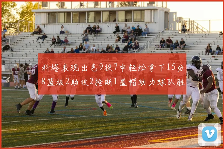 科塔表现出色9投7中轻松拿下15分8篮板2助攻2抢断1盖帽助力球队胜利