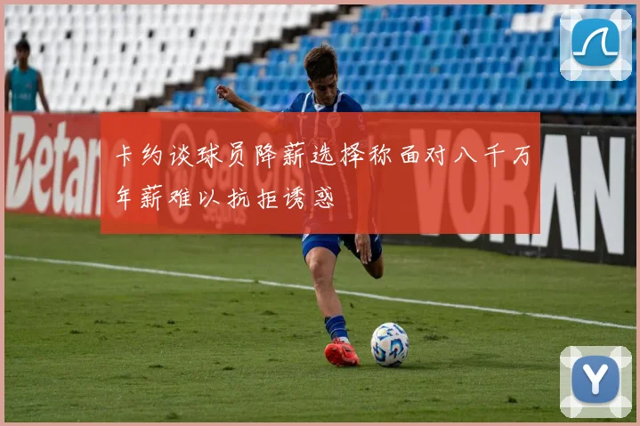 卡约谈球员降薪选择称面对八千万年薪难以抗拒诱惑