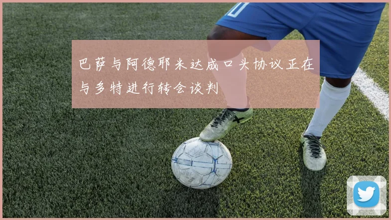 巴萨与阿德耶米达成口头协议正在与多特进行转会谈判