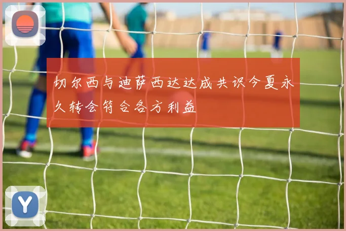 切尔西与迪萨西达达成共识今夏永久转会符合各方利益
