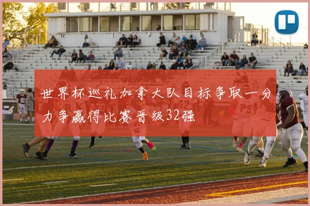 世界杯巡礼加拿大队目标争取一分力争赢得比赛晋级32强
