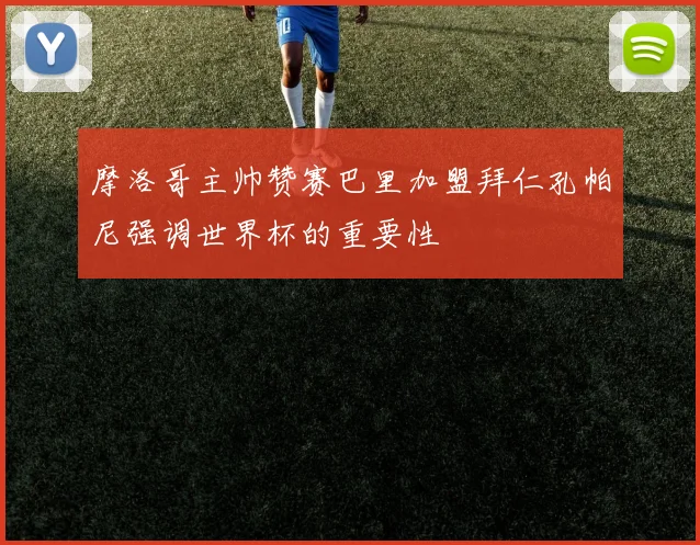 摩洛哥主帅赞赛巴里加盟拜仁孔帕尼强调世界杯的重要性