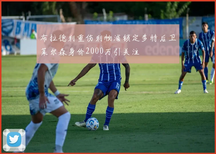 布拉德利重伤利物浦锁定多特后卫莱尔森身价2000万引关注