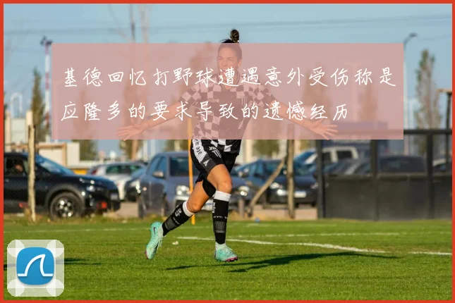 基德回忆打野球遭遇意外受伤称是应隆多的要求导致的遗憾经历