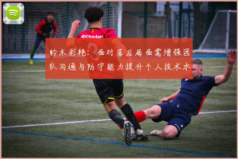 铃木彩艳：面对落后局面需增强团队沟通与防守能力提升个人技术水平