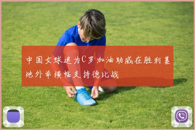 中国女球迷为C罗加油助威在胜利基地外举横幅支持德比战