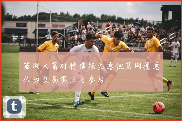 篮网火箭对特雷杨无意但篮网愿意作为交易第三方参与