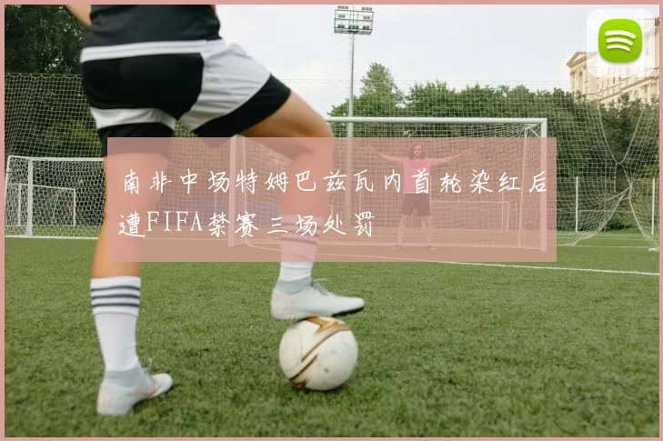 南非中场特姆巴兹瓦内首轮染红后遭FIFA禁赛三场处罚