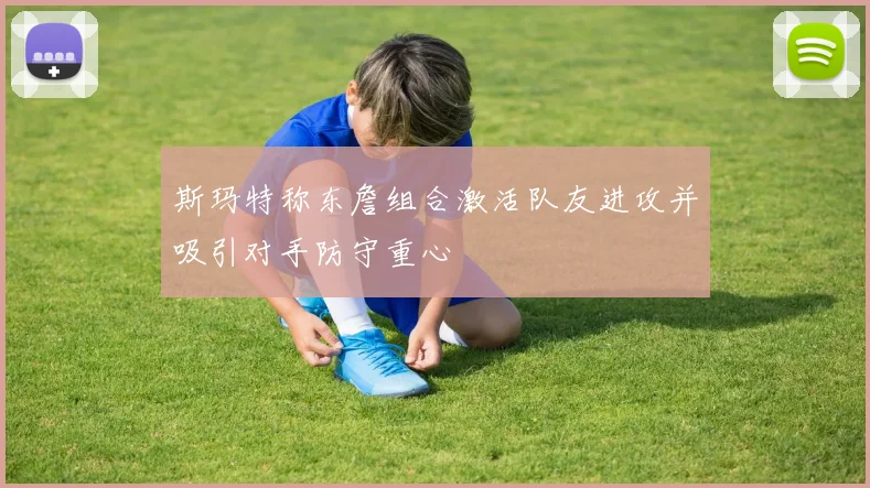 斯玛特称东詹组合激活队友进攻并吸引对手防守重心