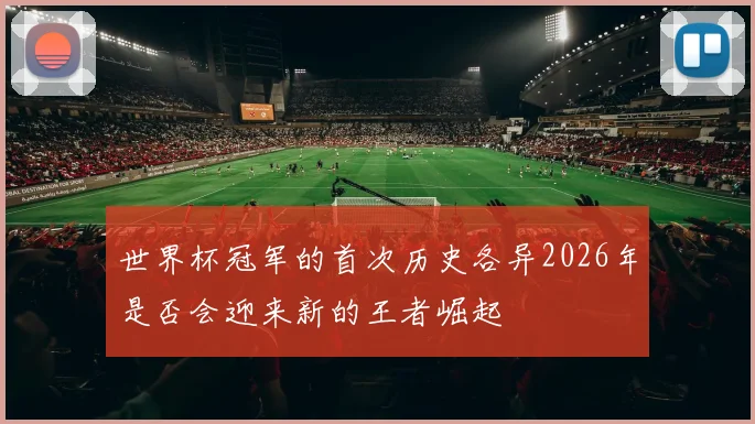 世界杯冠军的首次历史各异2026年是否会迎来新的王者崛起