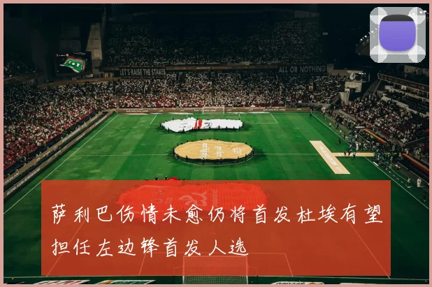 萨利巴伤情未愈仍将首发杜埃有望担任左边锋首发人选