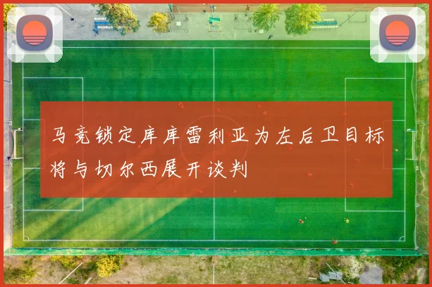 马竞锁定库库雷利亚为左后卫目标将与切尔西展开谈判