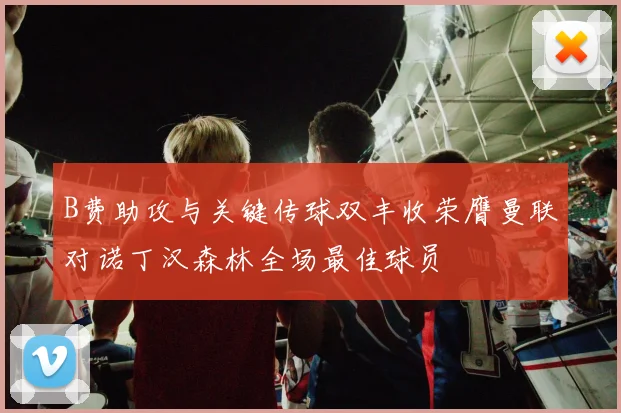 B费助攻与关键传球双丰收荣膺曼联对诺丁汉森林全场最佳球员