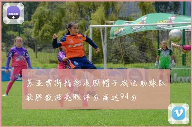苏亚雷斯精彩表现帽子戏法助球队获胜数据亮眼评分高达94分