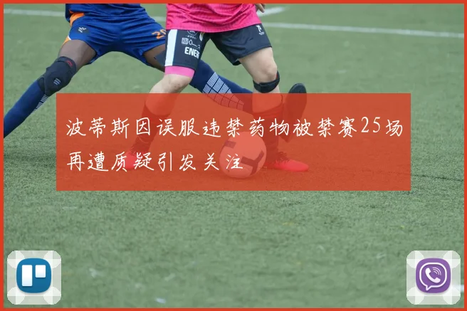波蒂斯因误服违禁药物被禁赛25场再遭质疑引发关注