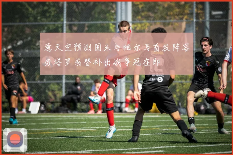 意天空预测国米与帕尔马首发阵容劳塔罗或替补出战争冠在即