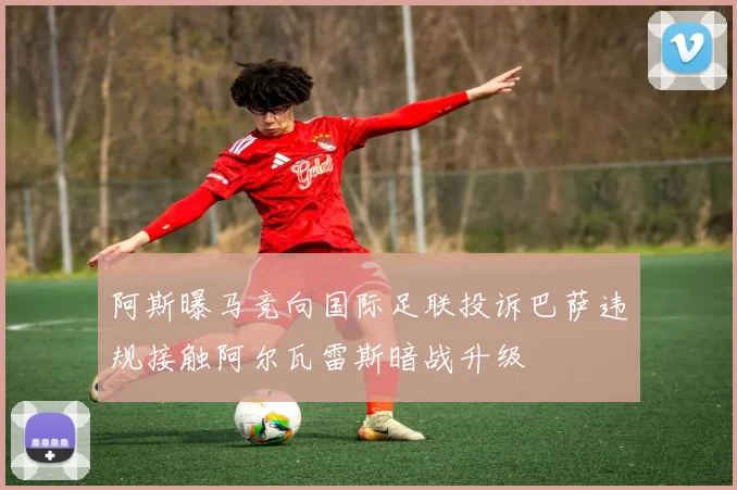 阿斯曝马竞向国际足联投诉巴萨违规接触阿尔瓦雷斯暗战升级