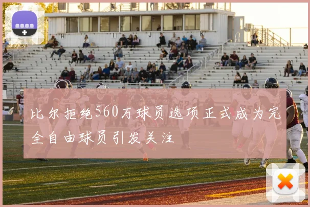 比尔拒绝560万球员选项正式成为完全自由球员引发关注