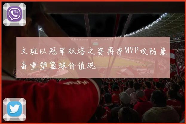 文班以冠军双塔之姿再夺MVP攻防兼备重塑篮球价值观