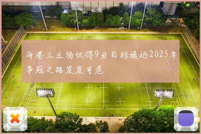 海港三主场仅得9分目标遥远2025年争冠之路岌岌可危