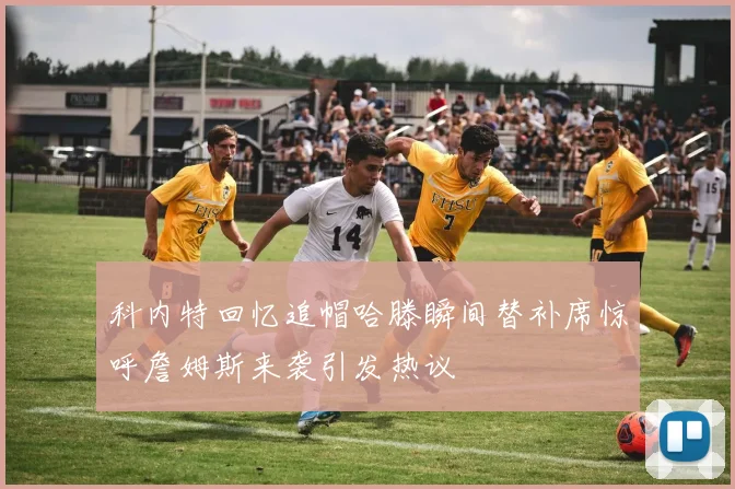科内特回忆追帽哈滕瞬间替补席惊呼詹姆斯来袭引发热议