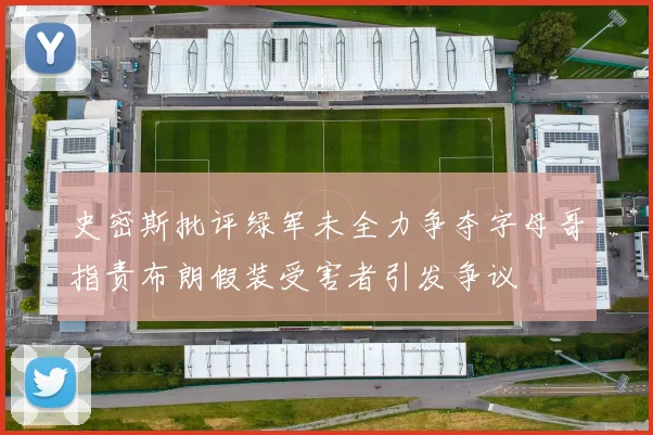 史密斯批评绿军未全力争夺字母哥指责布朗假装受害者引发争议