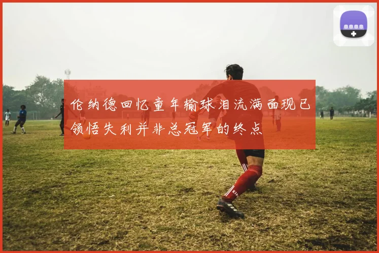 伦纳德回忆童年输球泪流满面现已领悟失利并非总冠军的终点